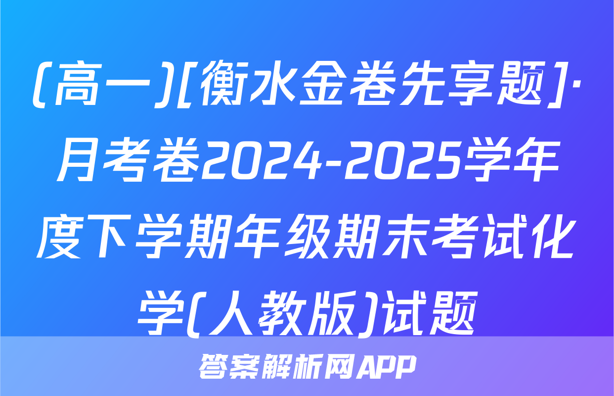 (高一)[衡水金卷先享题]·月考卷2024-2025学年度下学期年级期末考试化学(人教版)试题