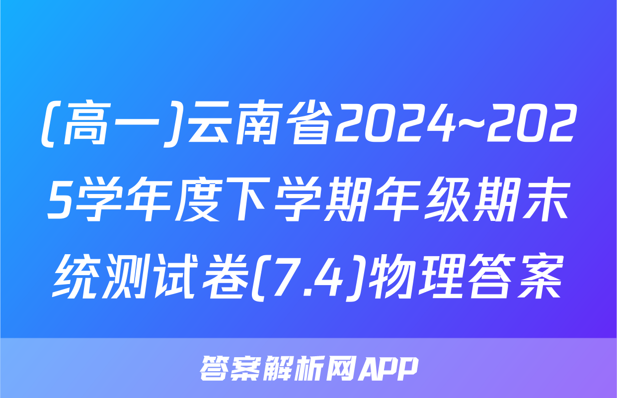 (高一)云南省2024~2025学年度下学期年级期末统测试卷(7.4)物理答案