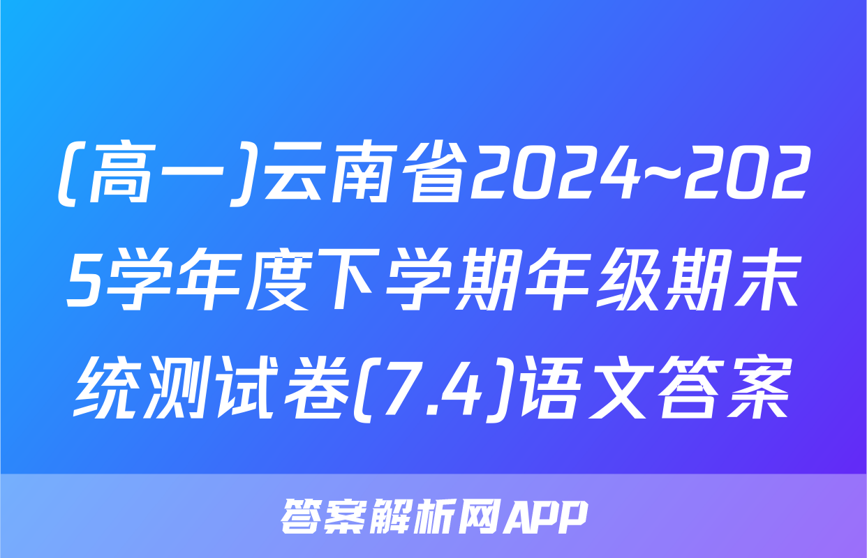 (高一)云南省2024~2025学年度下学期年级期末统测试卷(7.4)语文答案