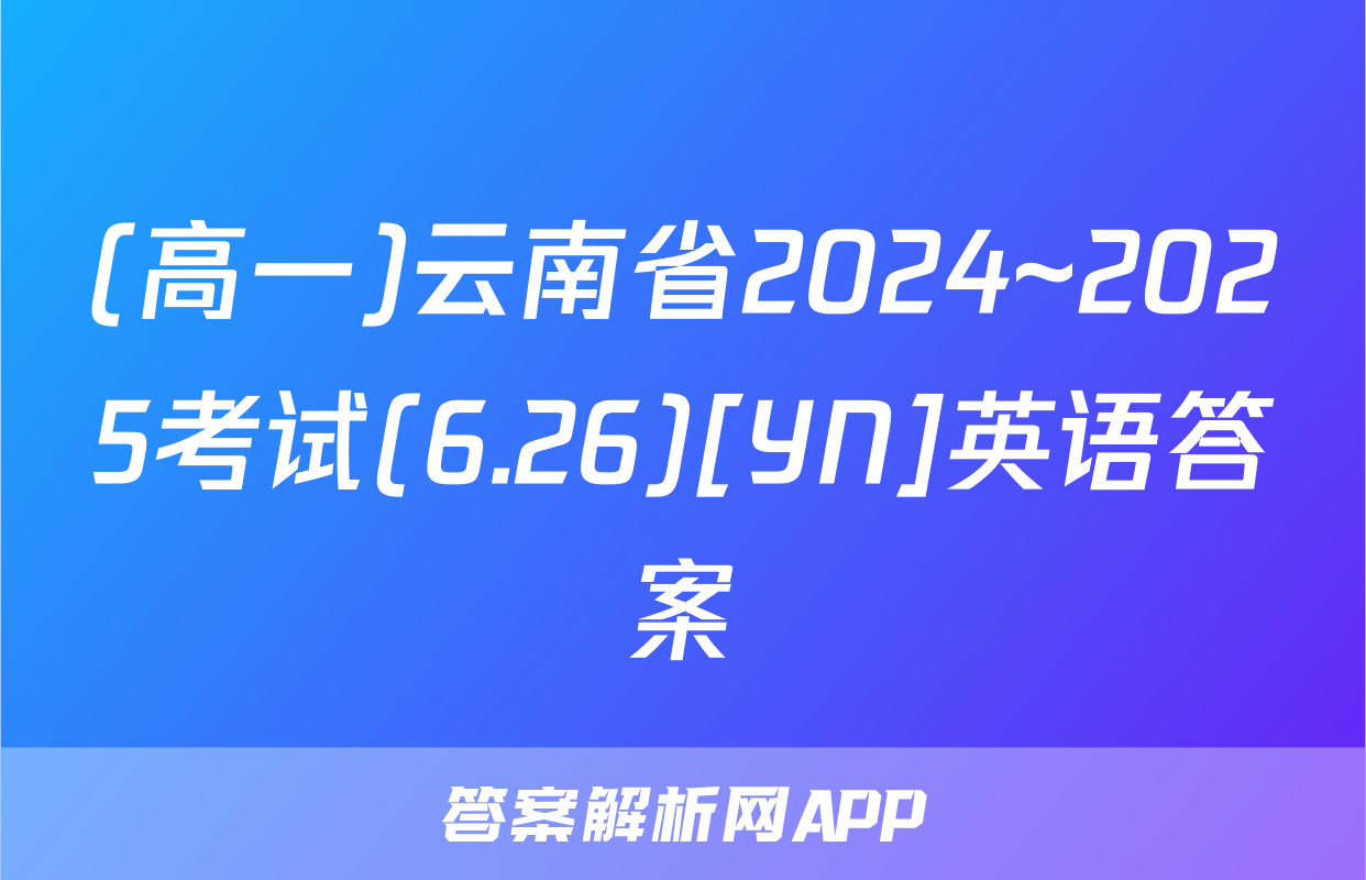 (高一)云南省2024~2025考试(6.26)[YN]英语答案