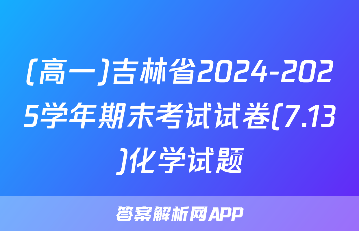 (高一)吉林省2024-2025学年期末考试试卷(7.13)化学试题