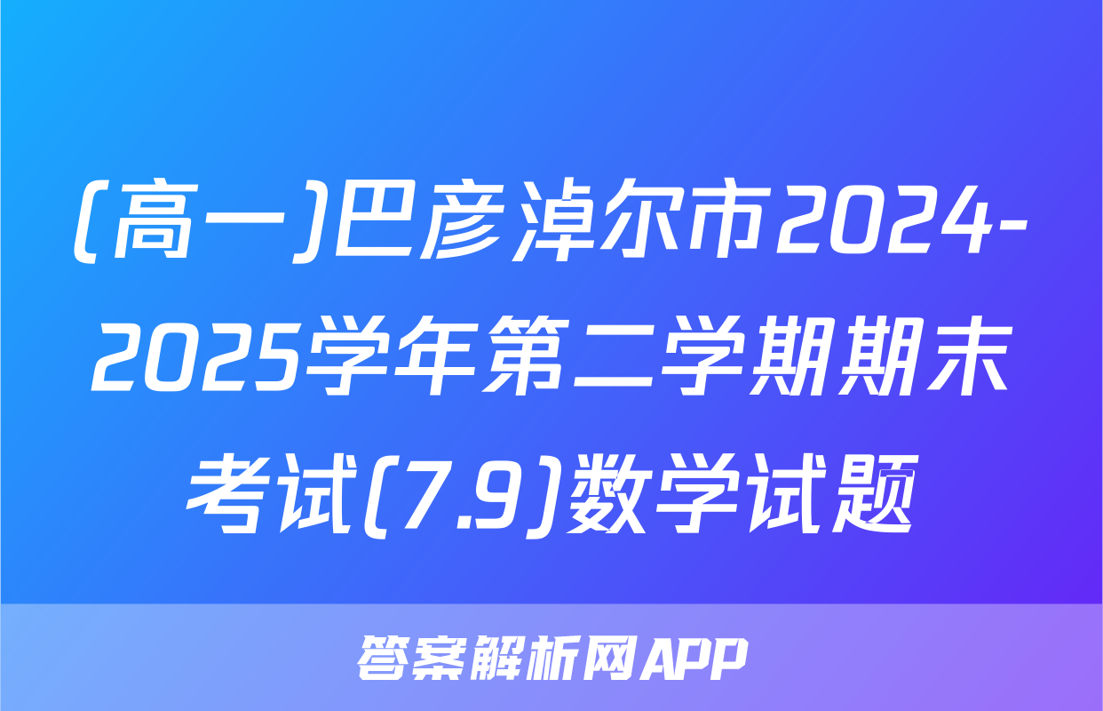 (高一)巴彦淖尔市2024-2025学年第二学期期末考试(7.9)数学试题