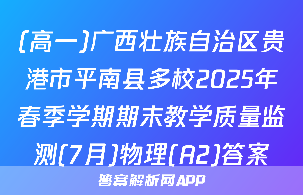 (高一)广西壮族自治区贵港市平南县多校2025年春季学期期末教学质量监测(7月)物理(A2)答案