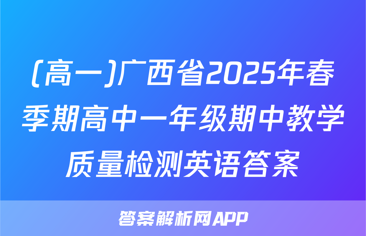 (高一)广西省2025年春季期高中一年级期中教学质量检测英语答案