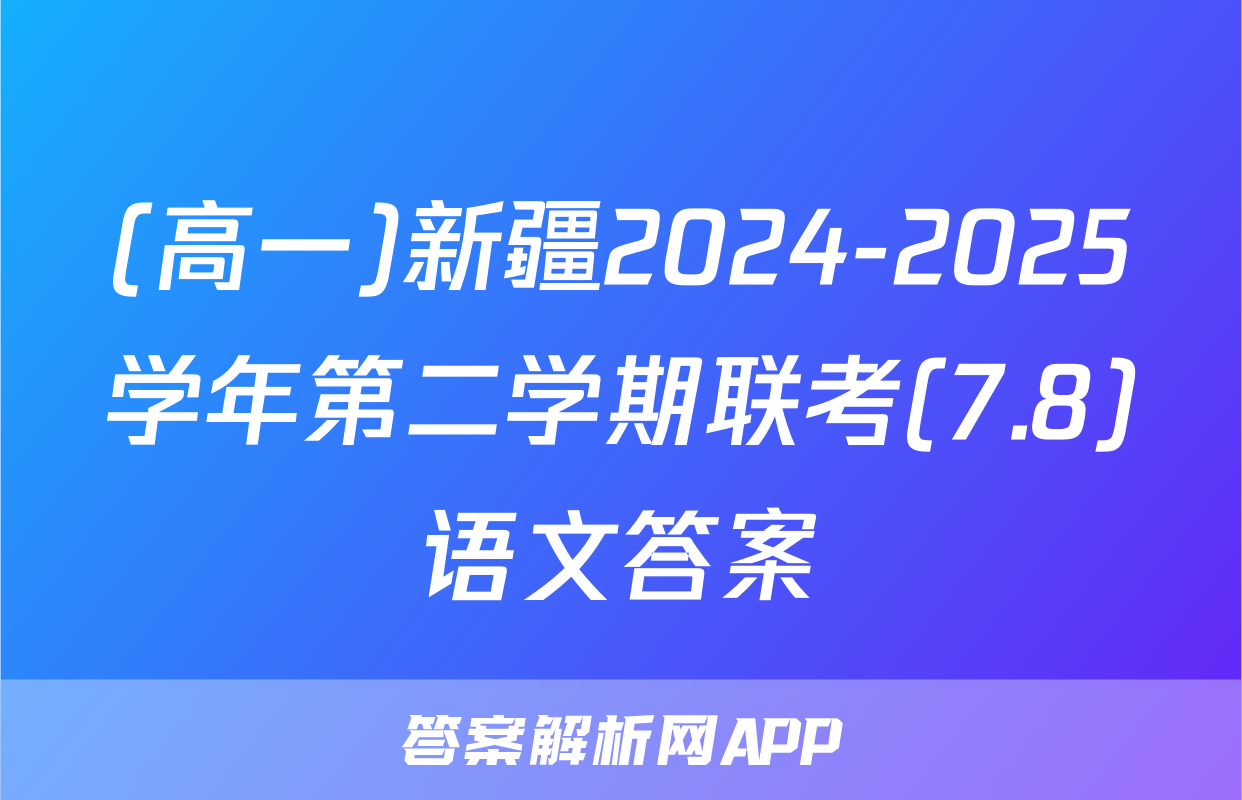 (高一)新疆2024-2025学年第二学期联考(7.8)语文答案