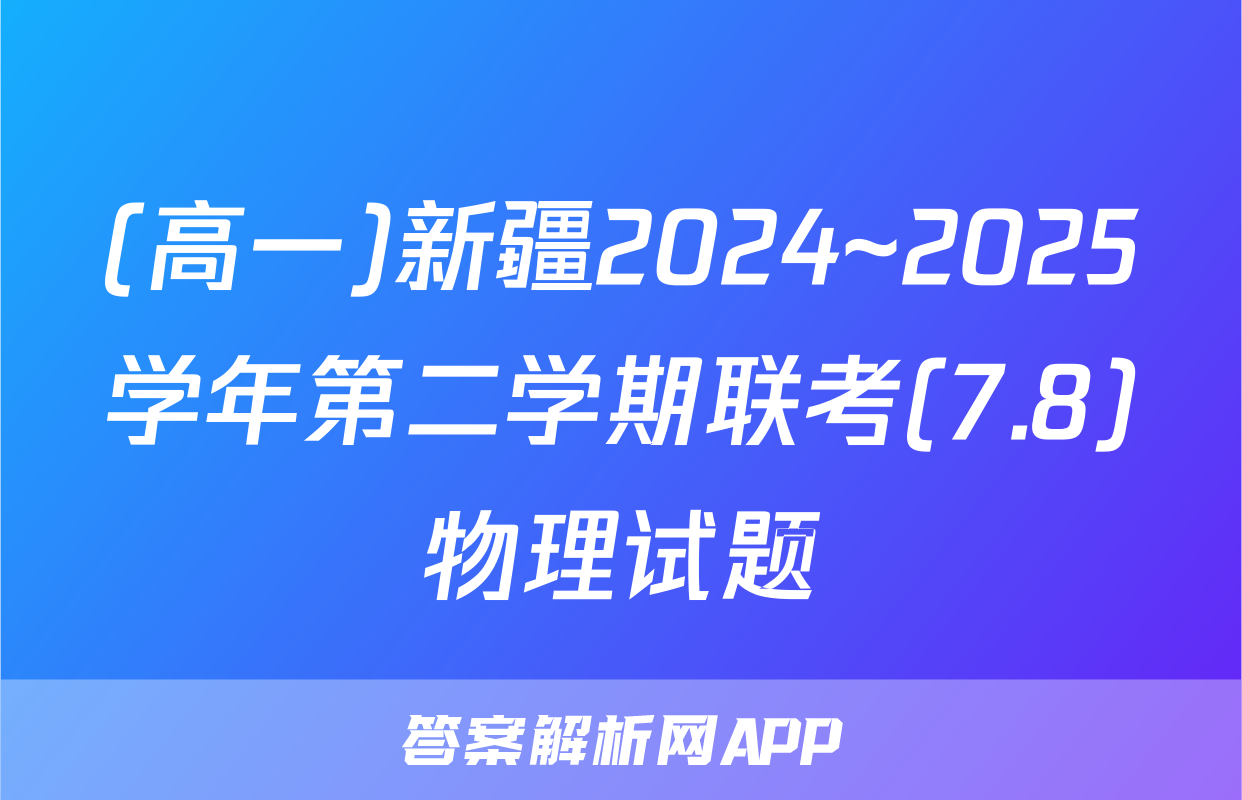 (高一)新疆2024~2025学年第二学期联考(7.8)物理试题