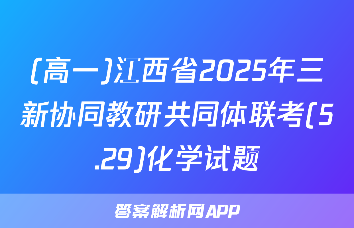 (高一)江西省2025年三新协同教研共同体联考(5.29)化学试题
