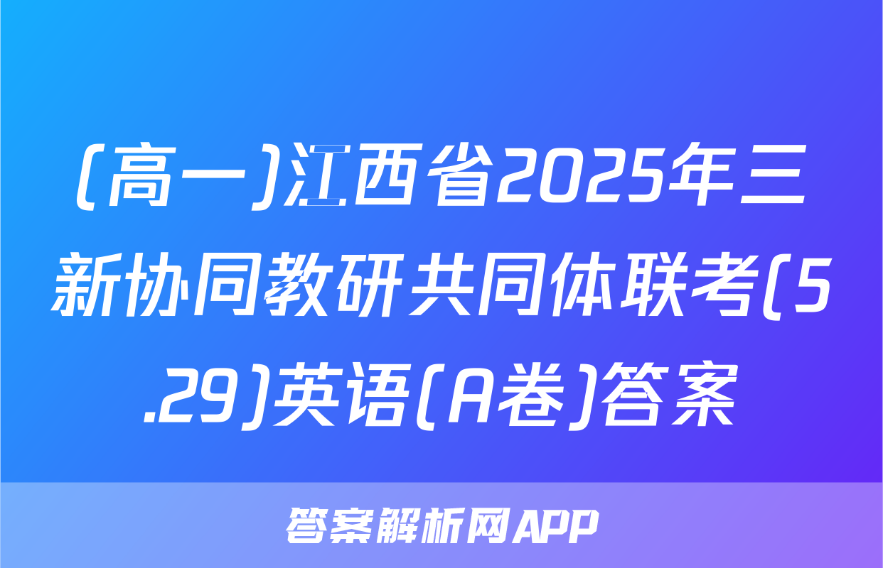 (高一)江西省2025年三新协同教研共同体联考(5.29)英语(A卷)答案