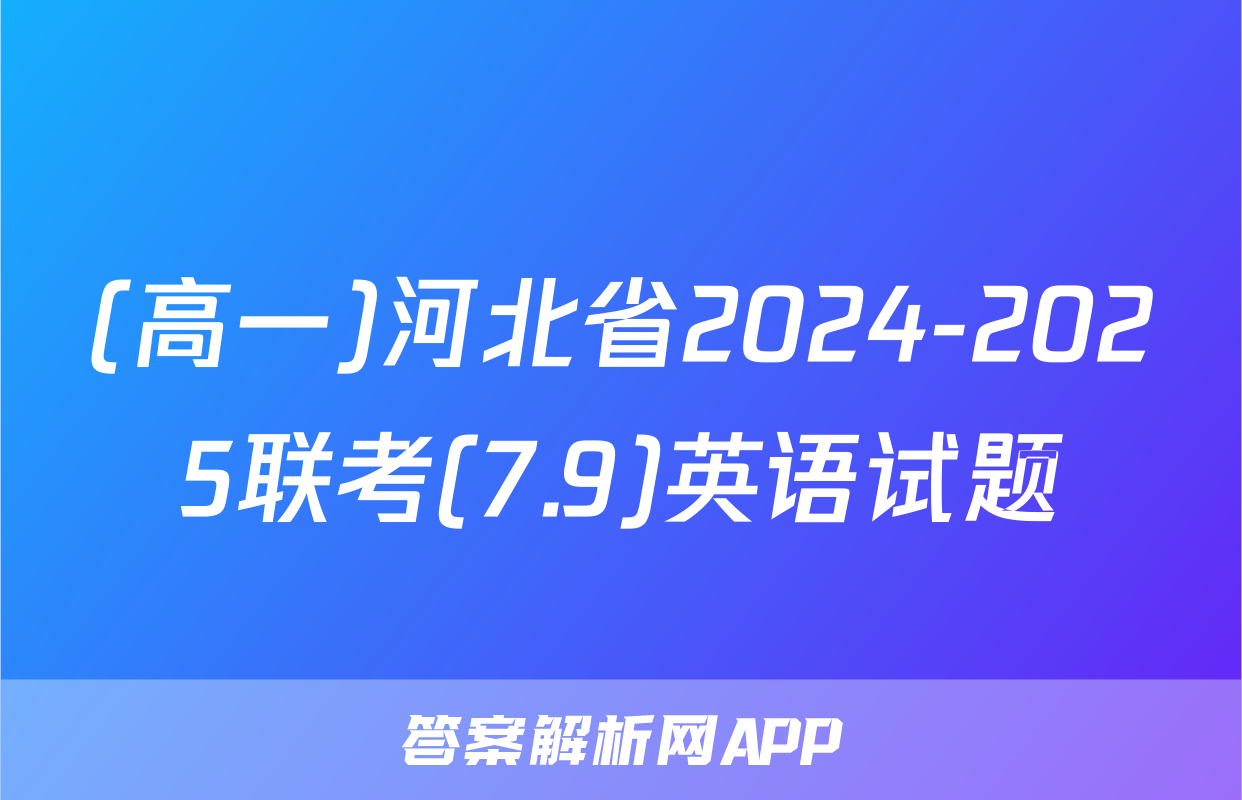 (高一)河北省2024-2025联考(7.9)英语试题