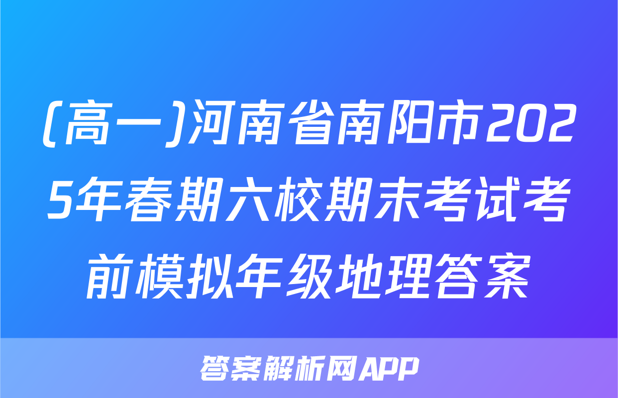 (高一)河南省南阳市2025年春期六校期末考试考前模拟年级地理答案