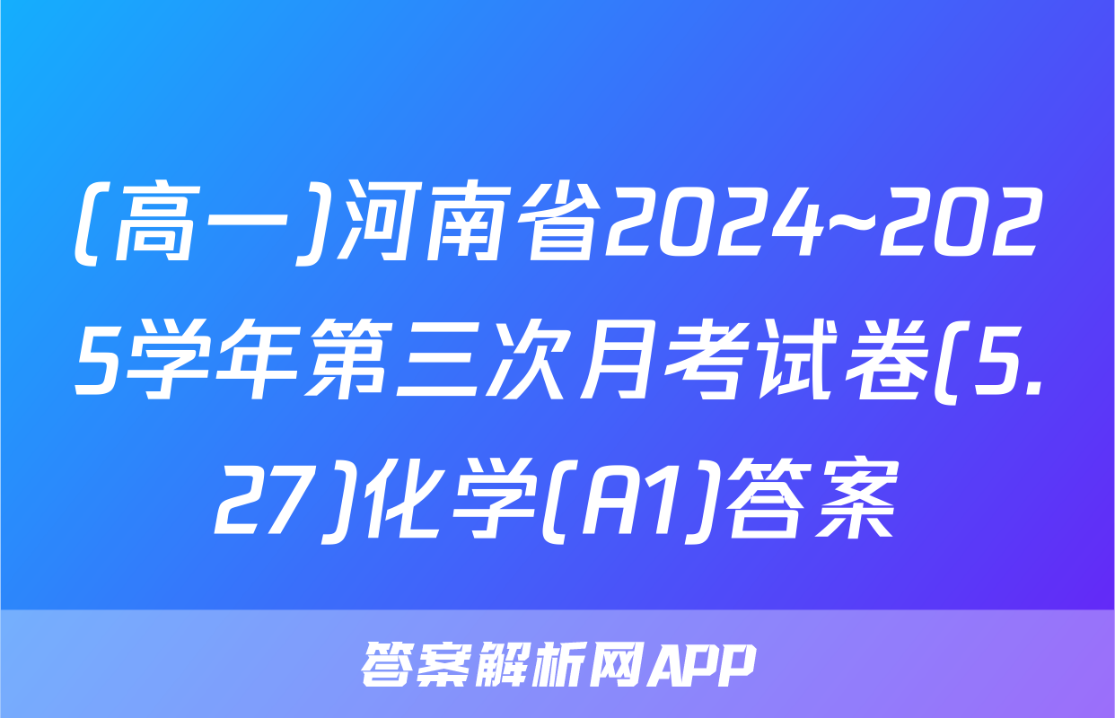 (高一)河南省2024~2025学年第三次月考试卷(5.27)化学(A1)答案