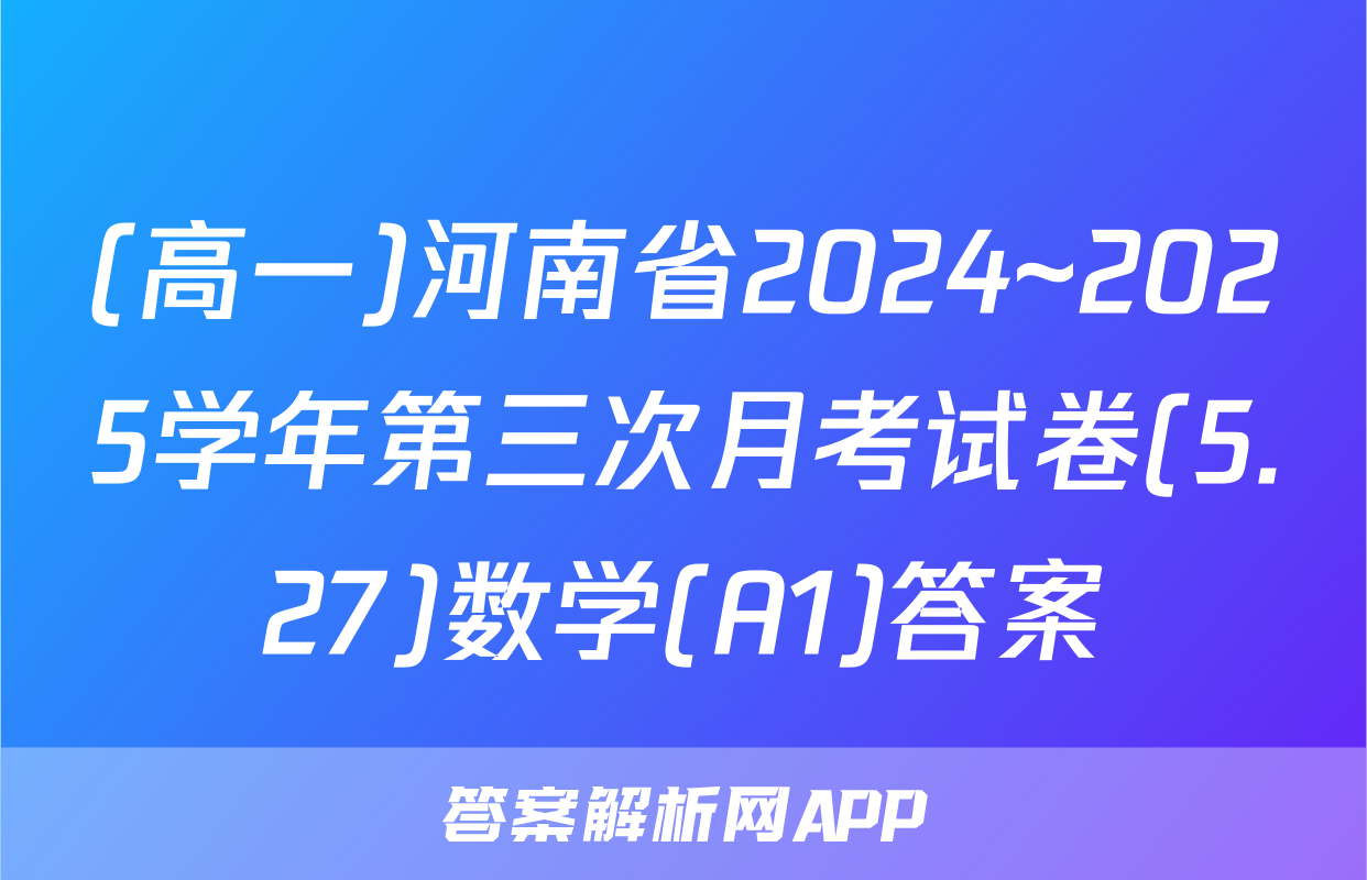 (高一)河南省2024~2025学年第三次月考试卷(5.27)数学(A1)答案