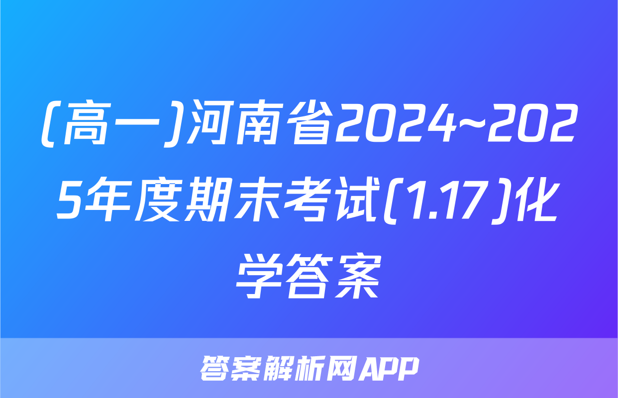 (高一)河南省2024~2025年度期末考试(1.17)化学答案