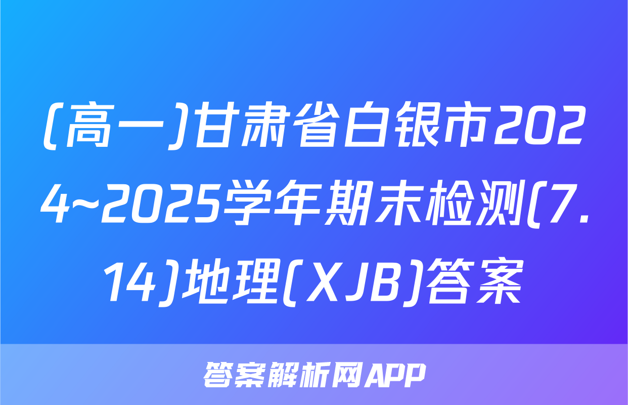 (高一)甘肃省白银市2024~2025学年期末检测(7.14)地理(XJB)答案