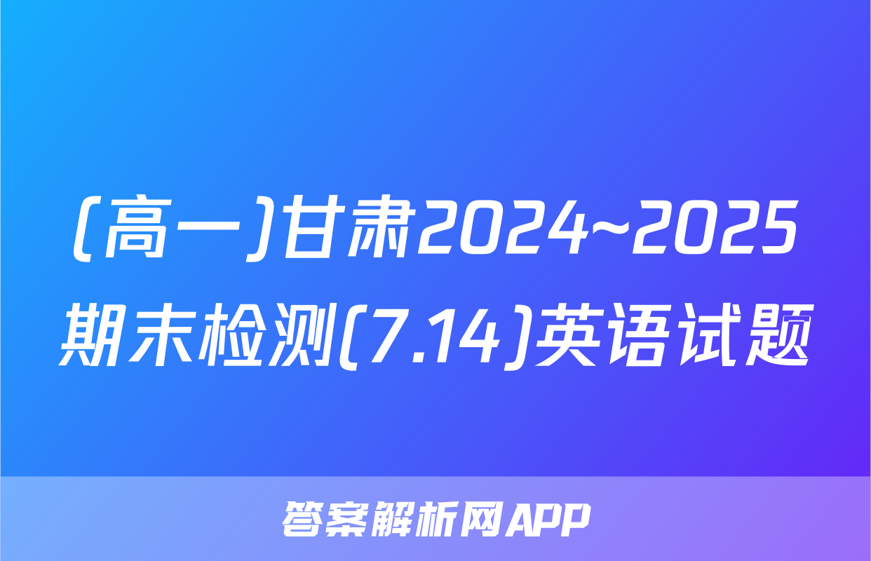 (高一)甘肃2024~2025期末检测(7.14)英语试题