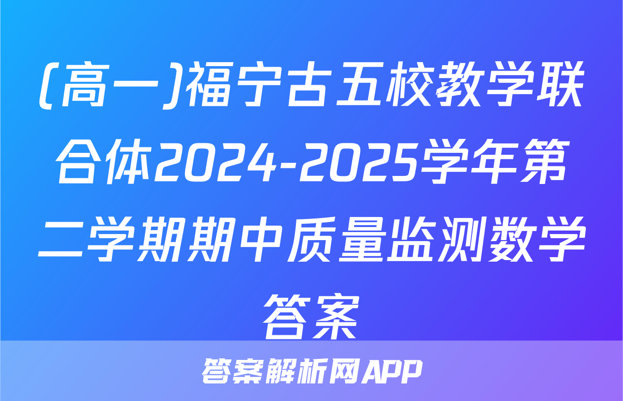 (高一)福宁古五校教学联合体2024-2025学年第二学期期中质量监测数学答案