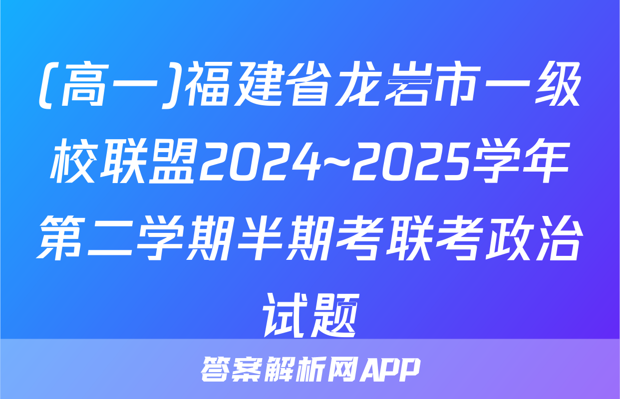 (高一)福建省龙岩市一级校联盟2024~2025学年第二学期半期考联考政治试题