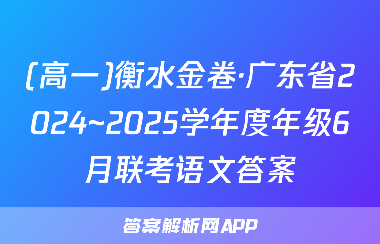 (高一)衡水金卷·广东省2024~2025学年度年级6月联考语文答案