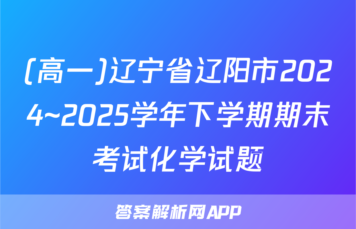 (高一)辽宁省辽阳市2024~2025学年下学期期末考试化学试题