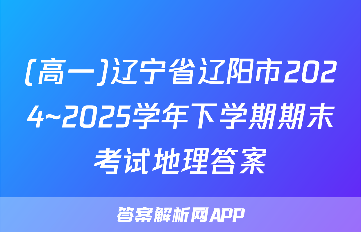 (高一)辽宁省辽阳市2024~2025学年下学期期末考试地理答案
