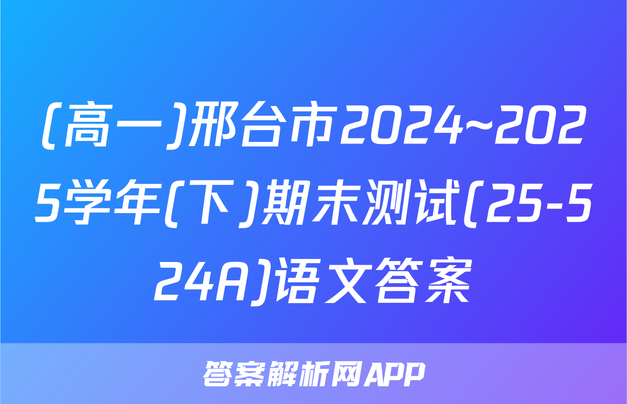 (高一)邢台市2024~2025学年(下)期末测试(25-524A)语文答案