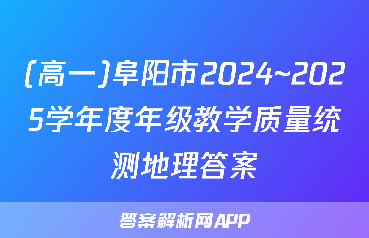(高一)阜阳市2024~2025学年度年级教学质量统测地理答案