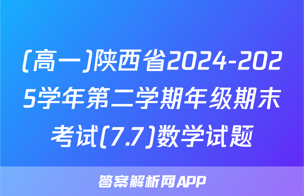(高一)陕西省2024-2025学年第二学期年级期末考试(7.7)数学试题