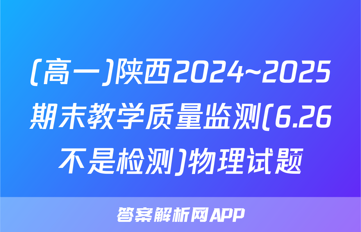 (高一)陕西2024~2025期末教学质量监测(6.26不是检测)物理试题