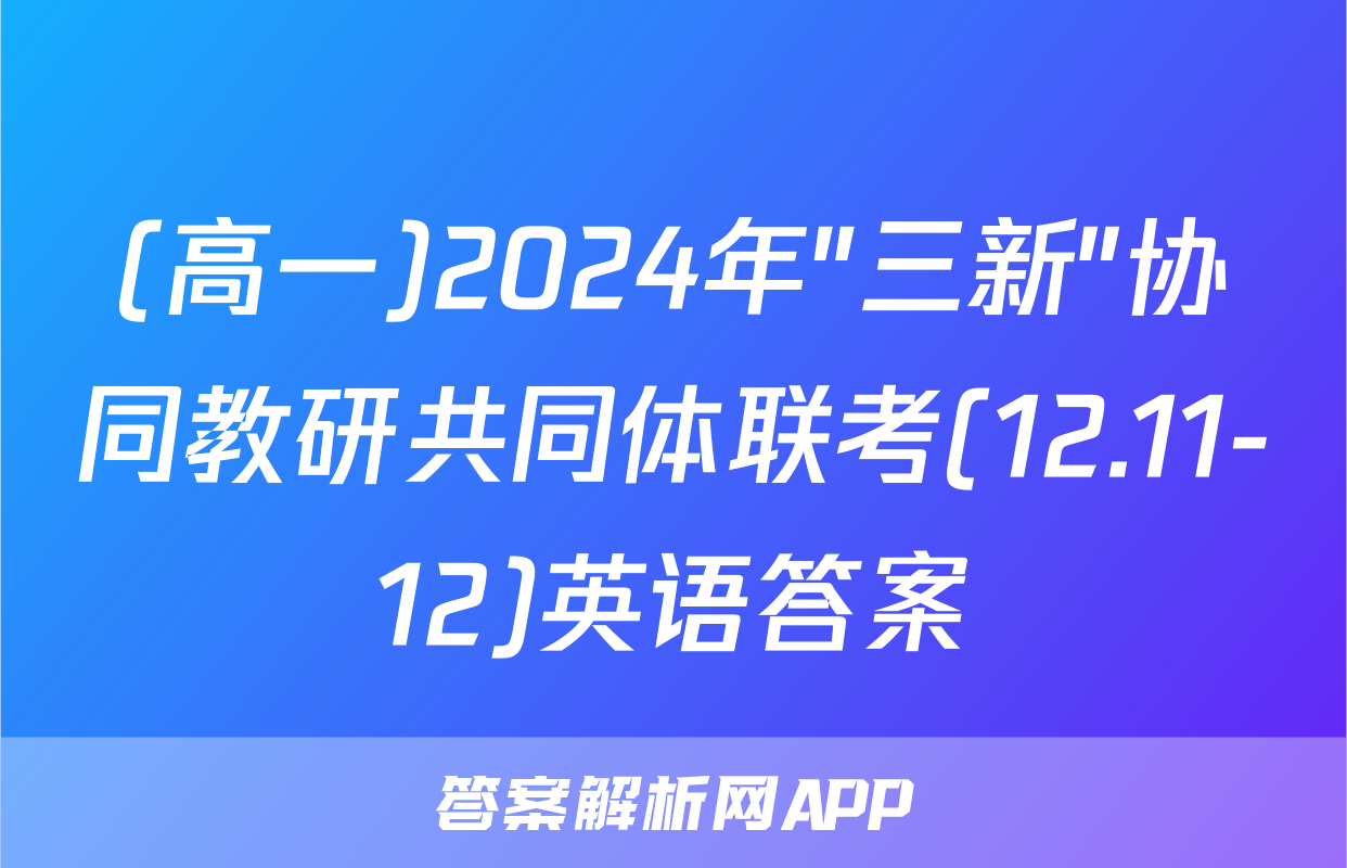 (高一)2024年"三新"协同教研共同体联考(12.11-12)英语答案