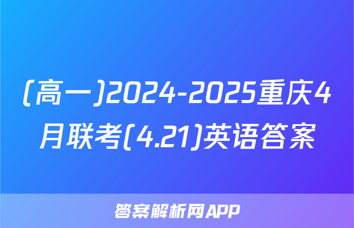 (高一)2024-2025重庆4月联考(4.21)英语答案