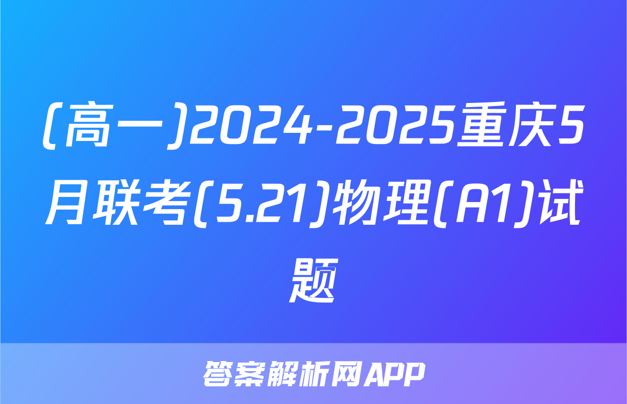 (高一)2024-2025重庆5月联考(5.21)物理(A1)试题