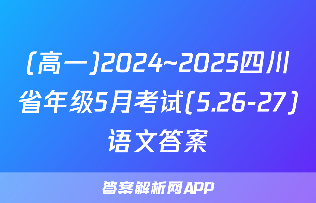 (高一)2024~2025四川省年级5月考试(5.26-27)语文答案