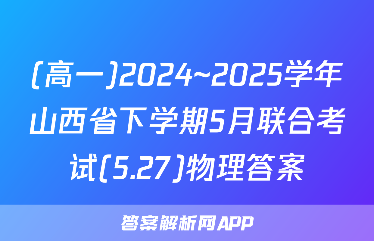 (高一)2024~2025学年山西省下学期5月联合考试(5.27)物理答案