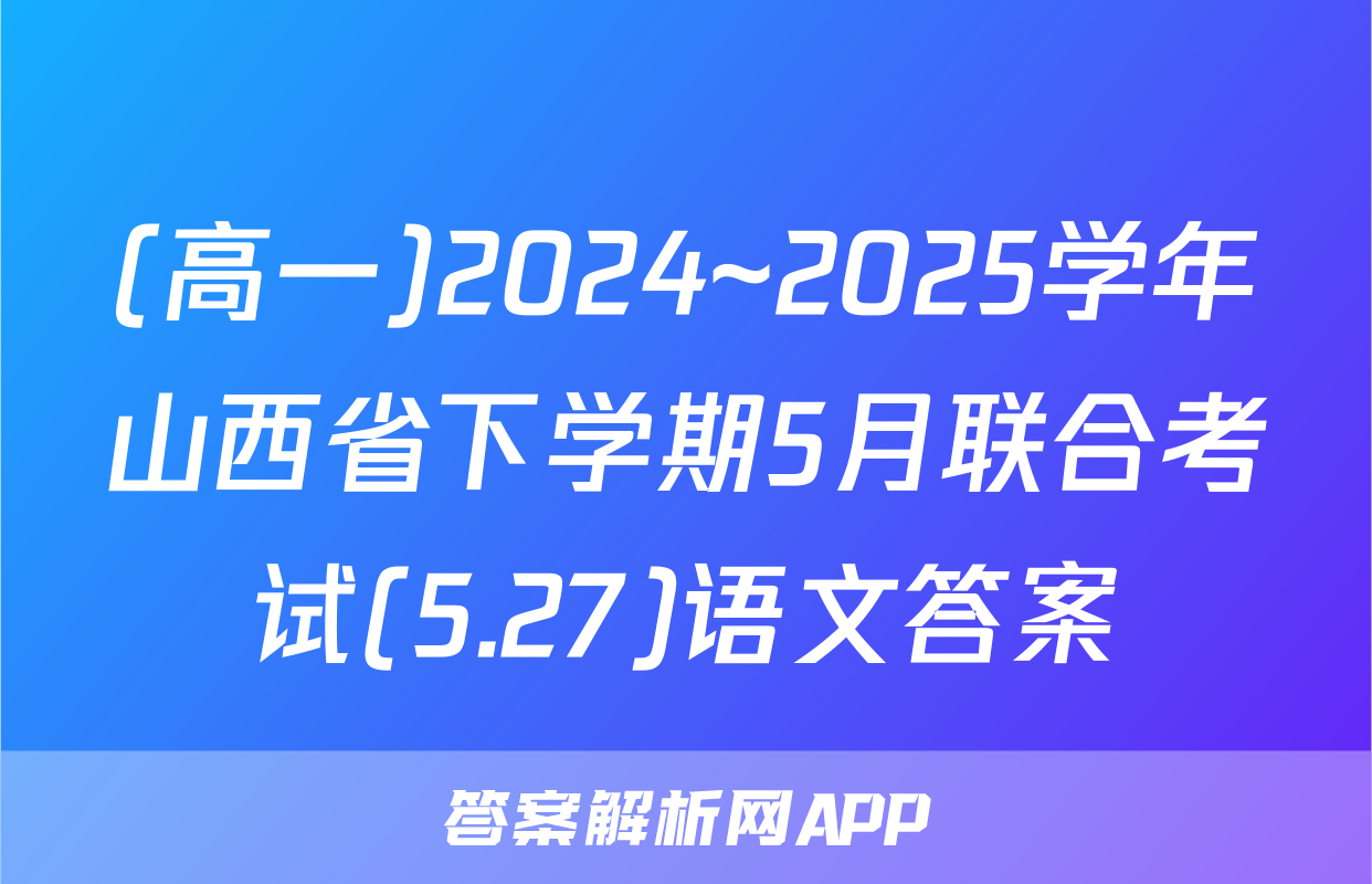 (高一)2024~2025学年山西省下学期5月联合考试(5.27)语文答案