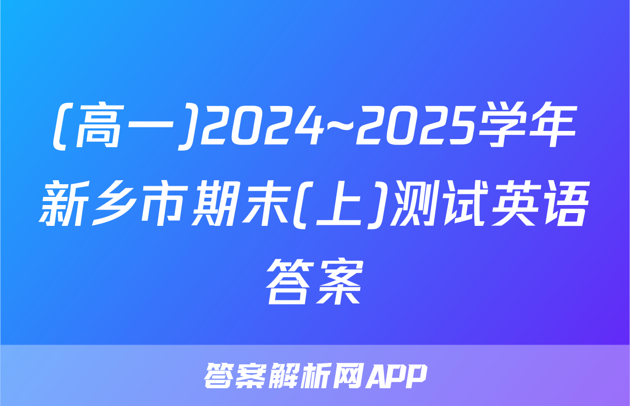 (高一)2024~2025学年新乡市期末(上)测试英语答案