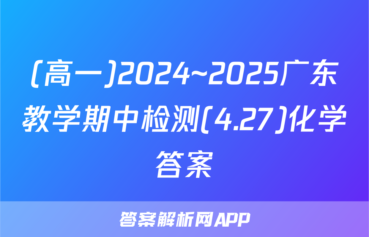 (高一)2024~2025广东教学期中检测(4.27)化学答案