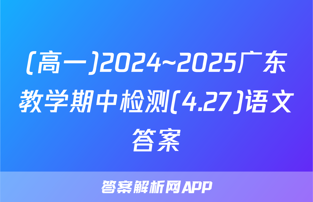 (高一)2024~2025广东教学期中检测(4.27)语文答案