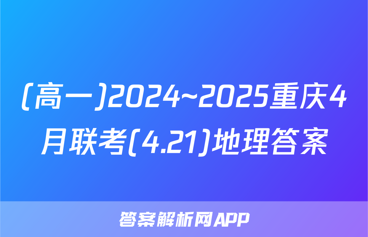 (高一)2024~2025重庆4月联考(4.21)地理答案