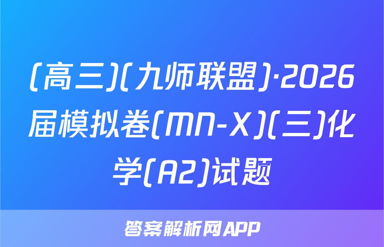 (高三)(九师联盟)·2026届模拟卷(MN-X)(三)化学(A2)试题