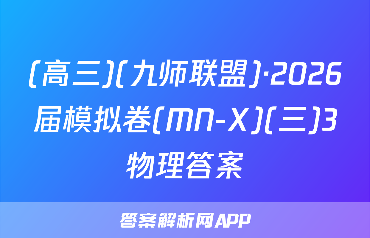 (高三)(九师联盟)·2026届模拟卷(MN-X)(三)3物理答案