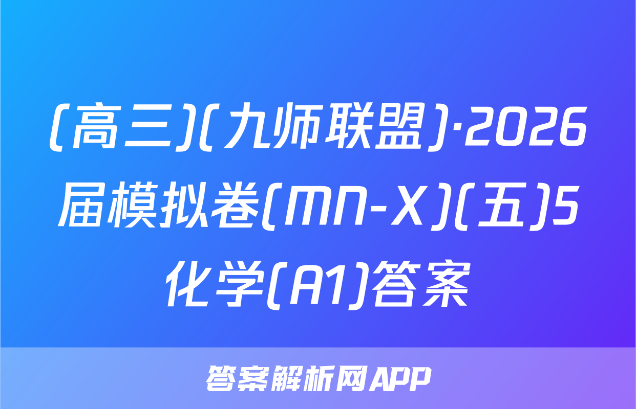 (高三)(九师联盟)·2026届模拟卷(MN-X)(五)5化学(A1)答案