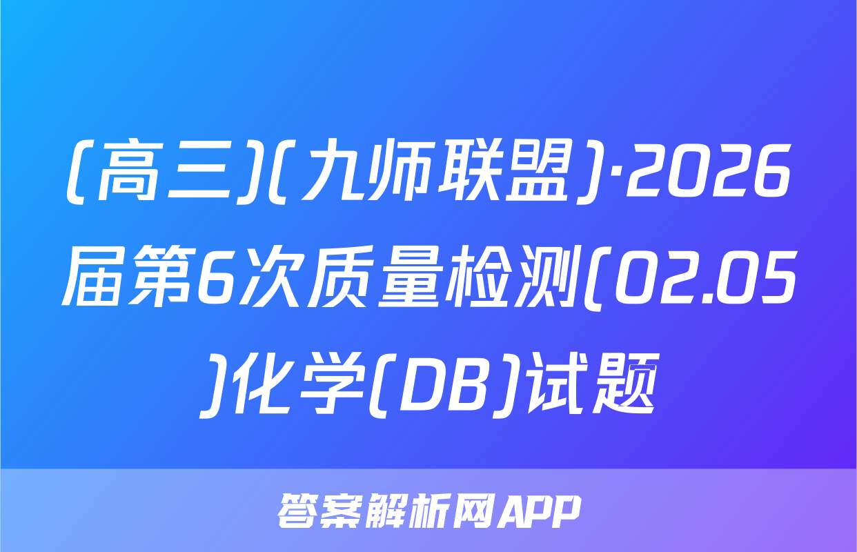(高三)(九师联盟)·2026届第6次质量检测(02.05)化学(DB)试题