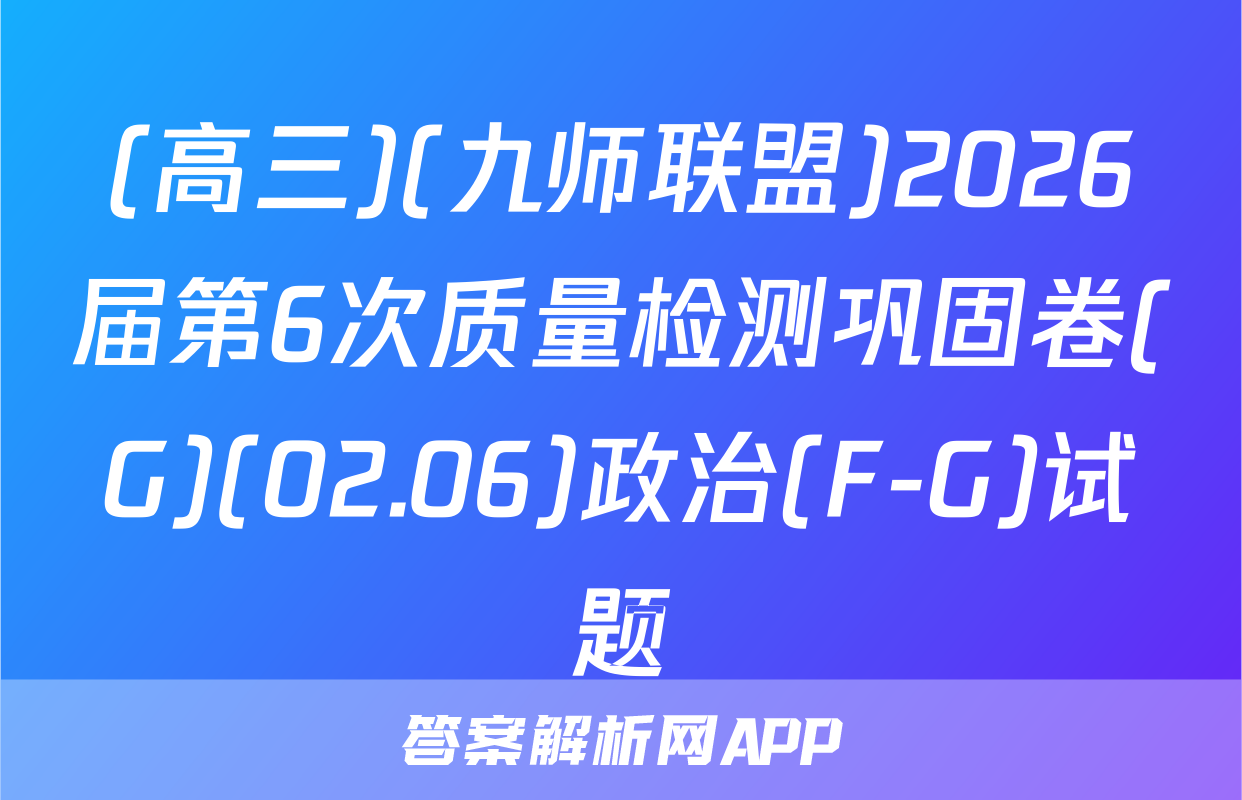 (高三)(九师联盟)2026届第6次质量检测巩固卷(G)(02.06)政治(F-G)试题