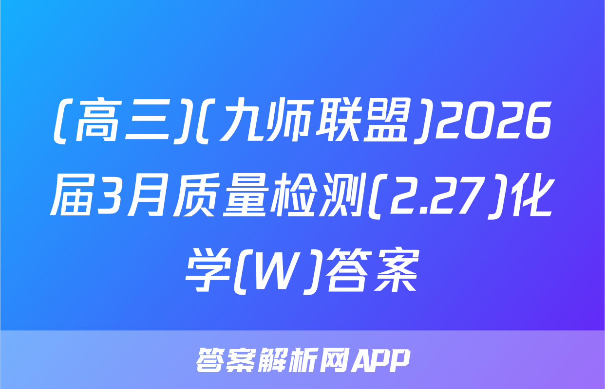 (高三)(九师联盟)2026届3月质量检测(2.27)化学(W)答案