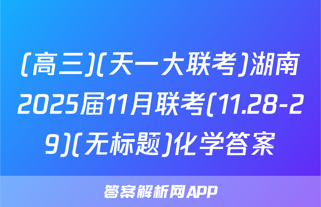 (高三)(天一大联考)湖南2025届11月联考(11.28-29)(无标题)化学答案
