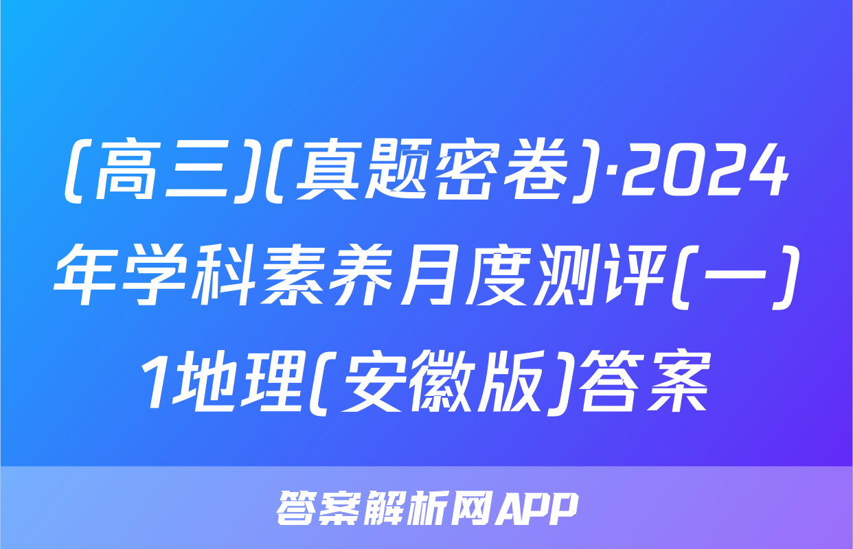 (高三)(真题密卷)·2024年学科素养月度测评(一)1地理(安徽版)答案