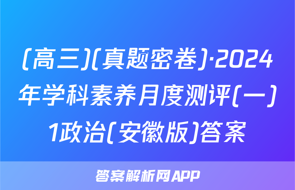 (高三)(真题密卷)·2024年学科素养月度测评(一)1政治(安徽版)答案