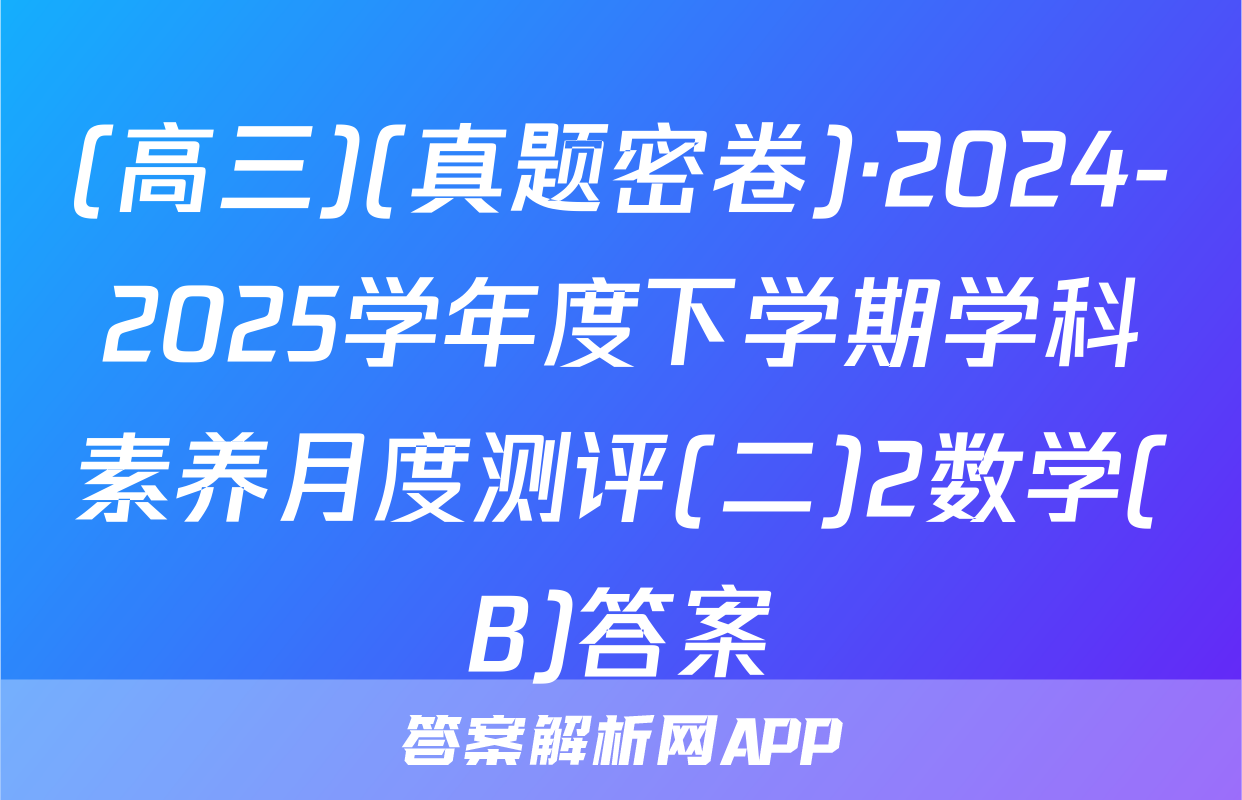 (高三)(真题密卷)·2024-2025学年度下学期学科素养月度测评(二)2数学(B)答案