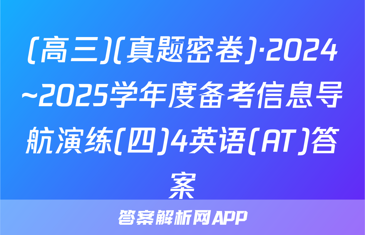 (高三)(真题密卷)·2024~2025学年度备考信息导航演练(四)4英语(AT)答案