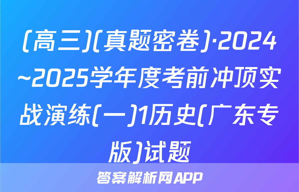 (高三)(真题密卷)·2024~2025学年度考前冲顶实战演练(一)1历史(广东专版)试题